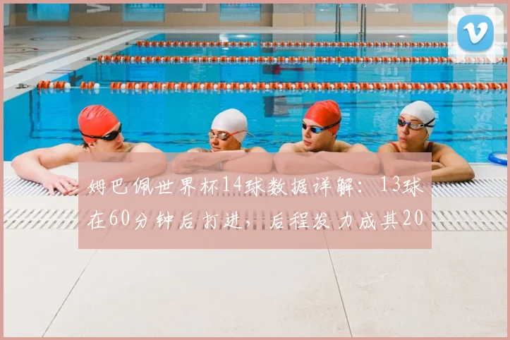 姆巴佩世界杯14球数据详解：13球在60分钟后打进，后程发力成其2026最大杀招