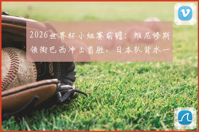 2026世界杯小组赛前瞻：维尼修斯领衔巴西冲击首胜，日本队背水一战战术解析
