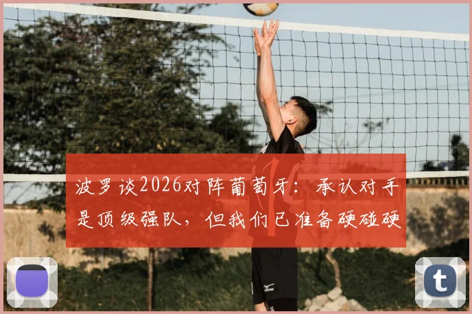 波罗谈2026对阵葡萄牙：承认对手是顶级强队，但我们已准备硬碰硬较量，赛前战术解析