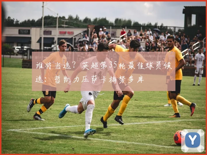 谁将当选？英超第35轮最佳球员候选：哲凯力压萨卡梅努多库
