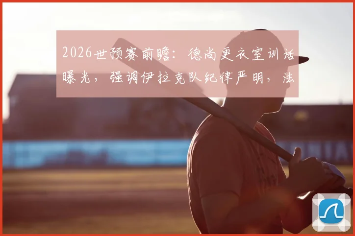 2026世预赛前瞻：德尚更衣室训话曝光，强调伊拉克队纪律严明，法国队需警惕