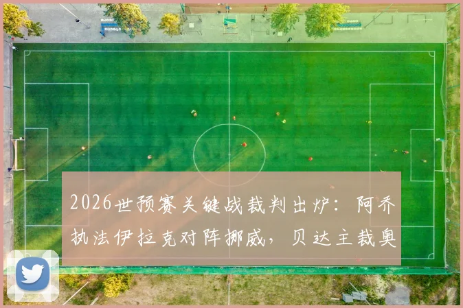 2026世预赛关键战裁判出炉：阿乔执法伊拉克对阵挪威，贝达主裁奥地利对阵约旦，附裁判背景与执法风格解析