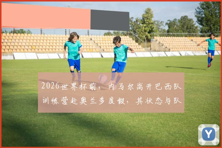2026世界杯前，内马尔离开巴西队训练营赴奥兰多度假，其状态与队内位置引热议