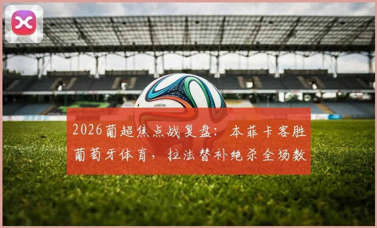 2026葡超焦点战复盘:本菲卡客胜葡萄牙体育,拉法替补绝杀全场数据解读