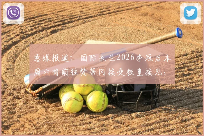 意媒报道：国际米兰2026夺冠后本周六将前往梵蒂冈接受教皇接见，球队庆祝行程全解析