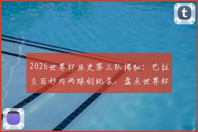 2026世界杯历史第三队揭秘：巴拉圭百秒内两球创纪录，盘点世界杯闪电进球球队排行