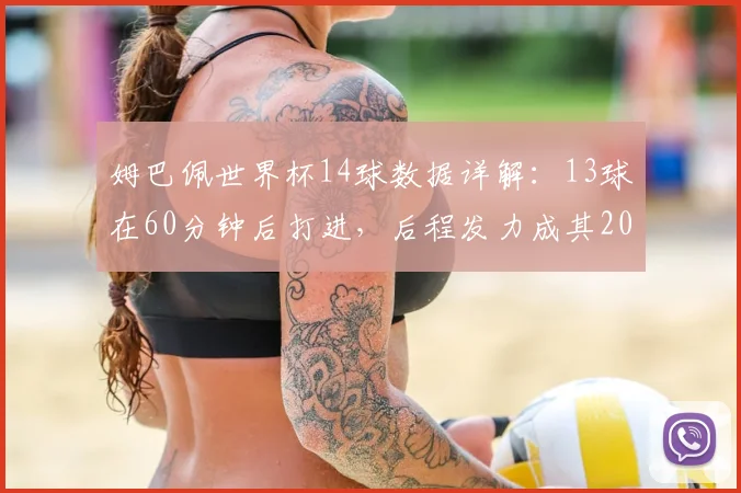 姆巴佩世界杯14球数据详解：13球在60分钟后打进，后程发力成其2026最大杀招