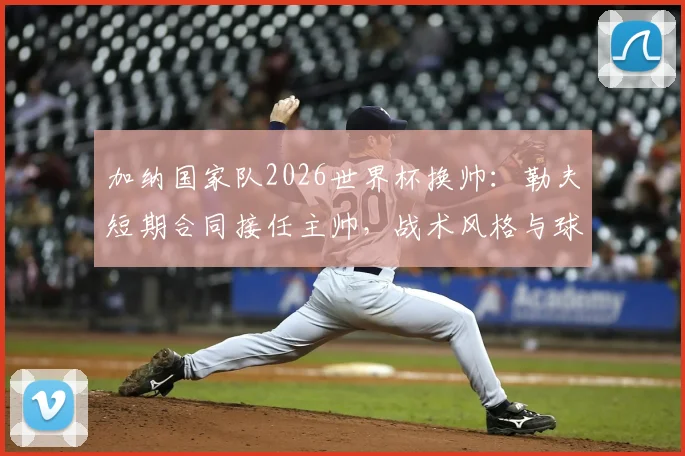 加纳国家队2026世界杯换帅：勒夫短期合同接任主帅，战术风格与球队前景分析