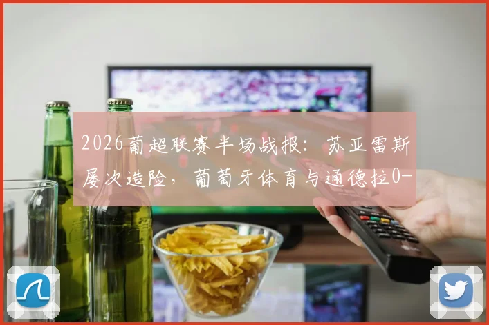 2026葡超联赛半场战报：苏亚雷斯屡次造险，葡萄牙体育与通德拉0-0暂平，通德拉防守解析