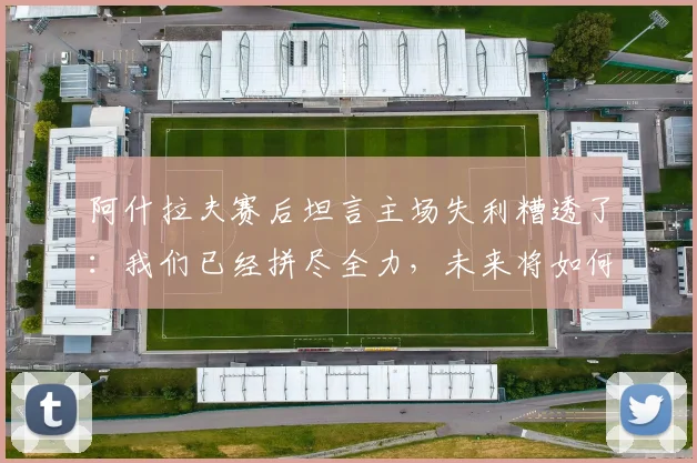 阿什拉夫赛后坦言主场失利糟透了：我们已经拼尽全力，未来将如何调整备战
