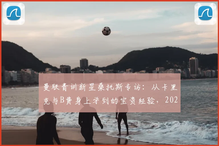 曼联青训新星桑托斯专访：从卡里克与B费身上学到的宝贵经验，2026年成长蓝图解析
